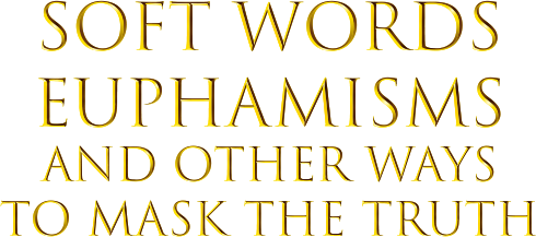 Soft Words, Euphamisms and Other Ways to Mask the Truth