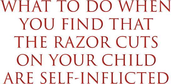 What to Do When You Find the the Razor Cuts on Your Child are Self-Inflicted