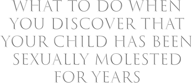 What to Do When You Discover That Your Child Has Been Sexually Molested for Years