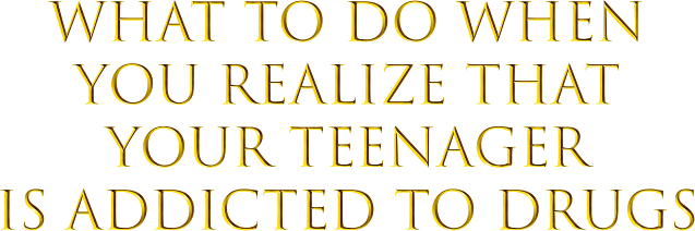What to Do When You Realise That Your TGeenager is Addicted to Drugs